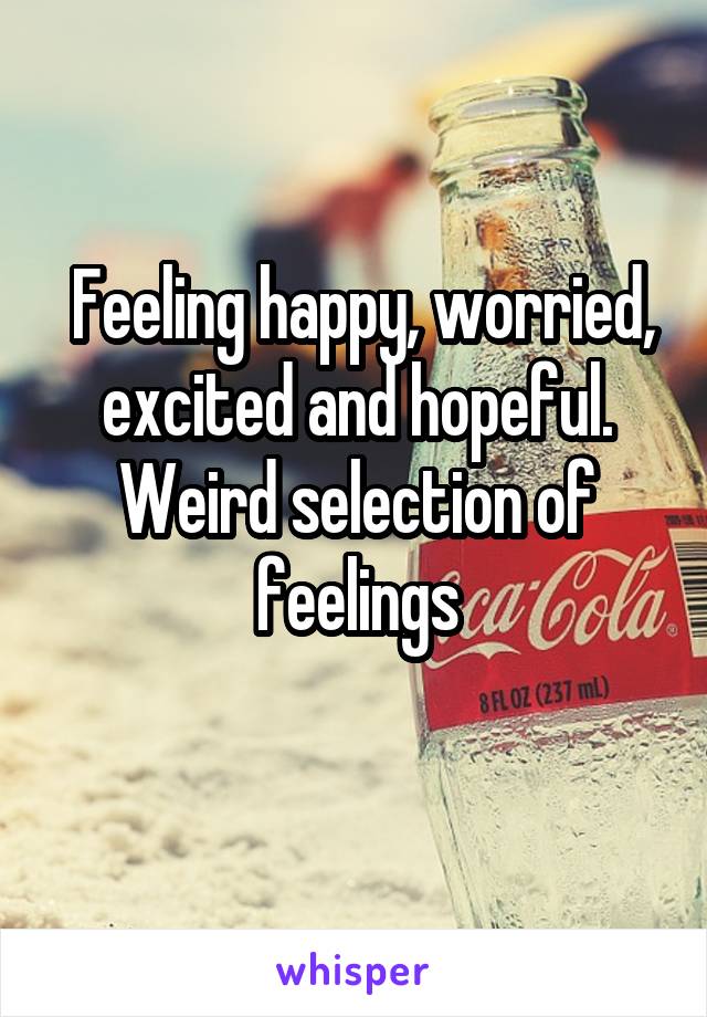  Feeling happy, worried, excited and hopeful. Weird selection of feelings
