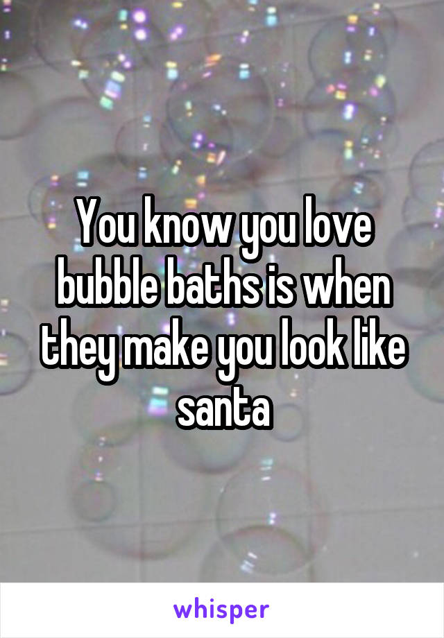 You know you love bubble baths is when they make you look like santa