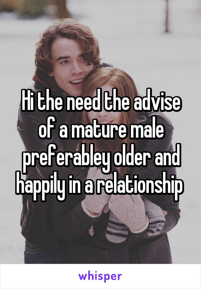 Hi the need the advise of a mature male preferabley older and happily in a relationship 