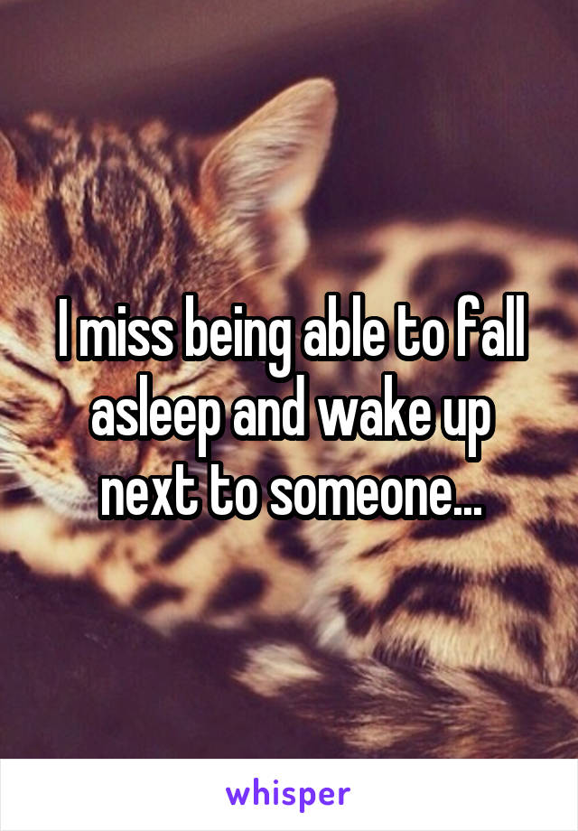 I miss being able to fall asleep and wake up next to someone...