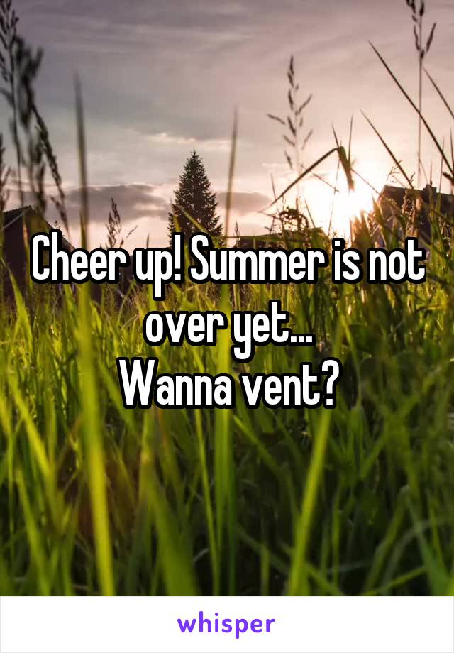 Cheer up! Summer is not over yet...
Wanna vent?