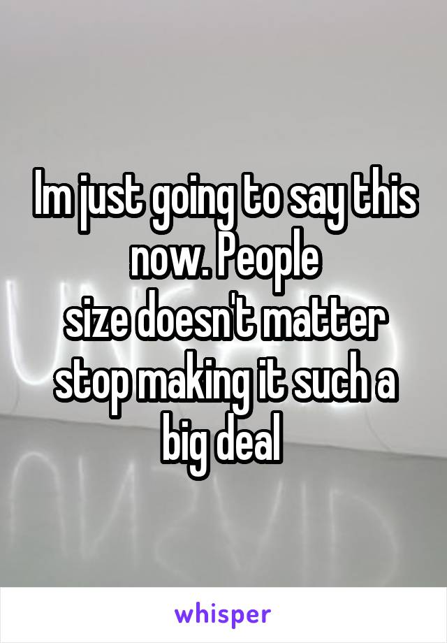 Im just going to say this now. People
size doesn't matter stop making it such a big deal 