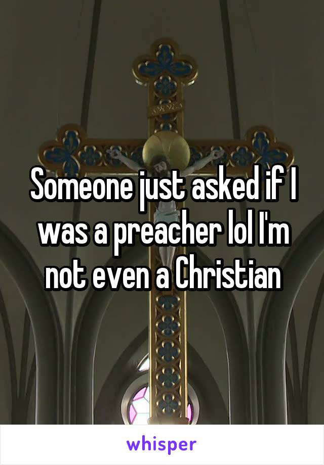 Someone just asked if I was a preacher lol I'm not even a Christian