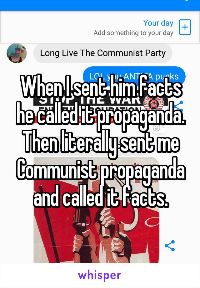 When I sent him facts he called it propaganda. Then literally sent me Communist propaganda and called it facts.
