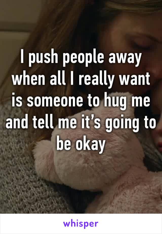 I push people away when all I really want is someone to hug me and tell me it’s going to be okay