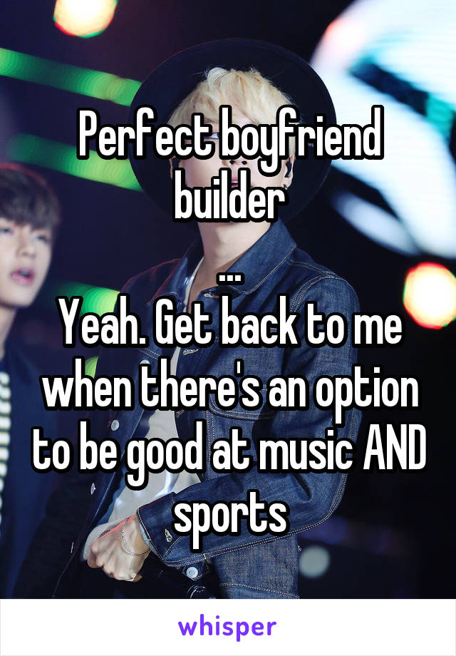 Perfect boyfriend builder
...
Yeah. Get back to me when there's an option to be good at music AND sports