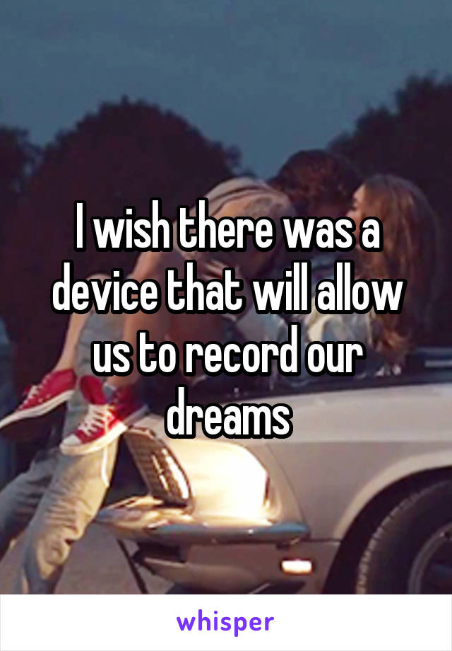 I wish there was a device that will allow us to record our dreams