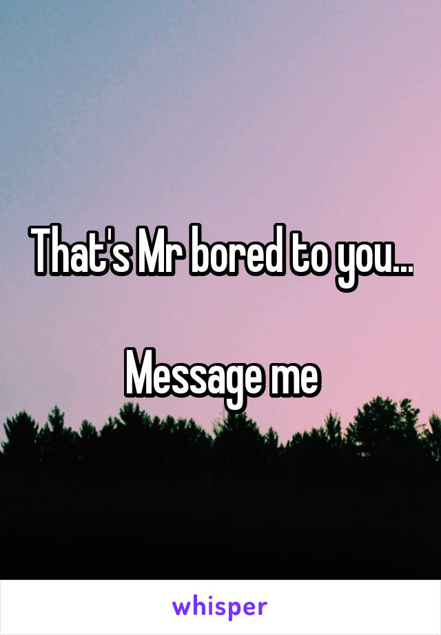 That's Mr bored to you...

Message me