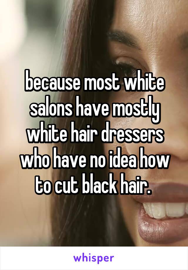 because most white salons have mostly white hair dressers who have no idea how to cut black hair. 