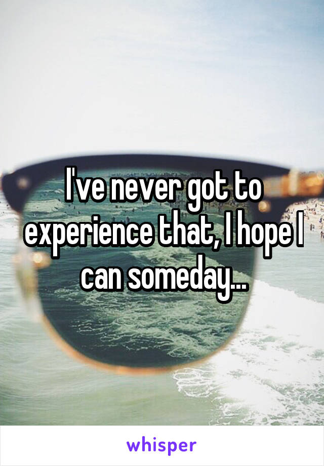 I've never got to experience that, I hope I can someday...