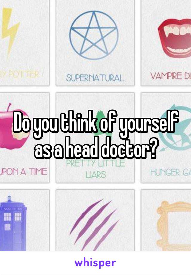 Do you think of yourself as a head doctor?