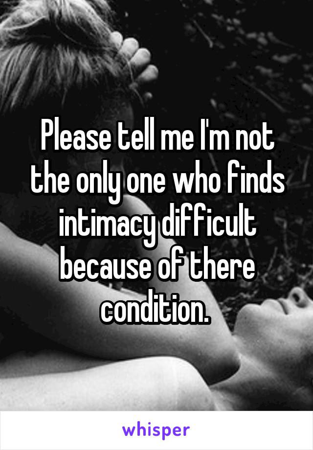 Please tell me I'm not the only one who finds intimacy difficult because of there condition. 