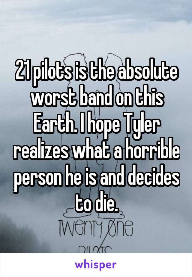 21 pilots is the absolute worst band on this Earth. I hope Tyler realizes what a horrible person he is and decides to die.
