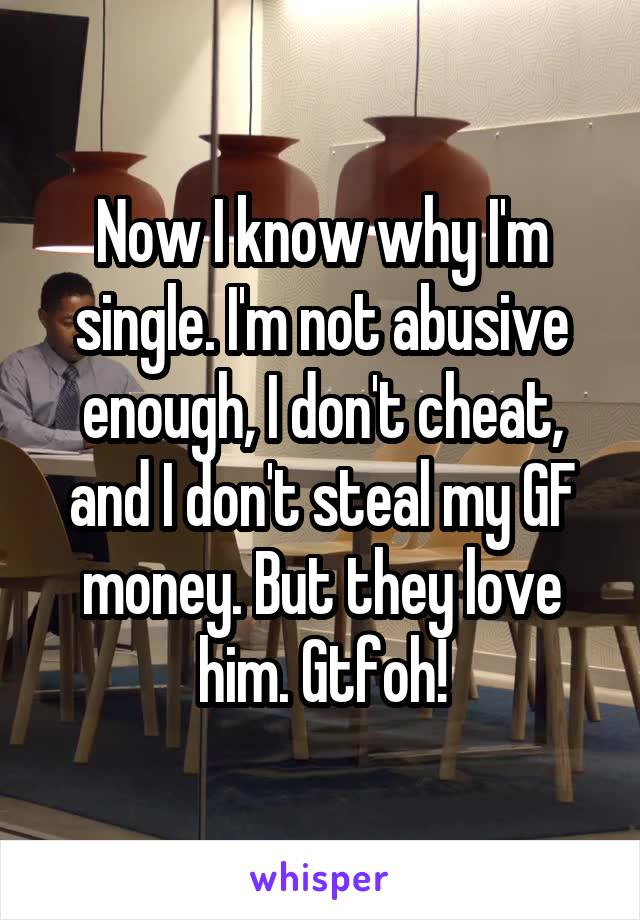 Now I know why I'm single. I'm not abusive enough, I don't cheat, and I don't steal my GF money. But they love him. Gtfoh!