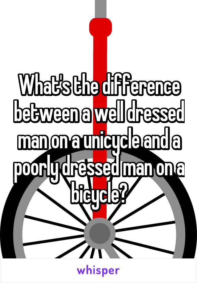 What's the difference between a well dressed man on a unicycle and a poorly dressed man on a bicycle?