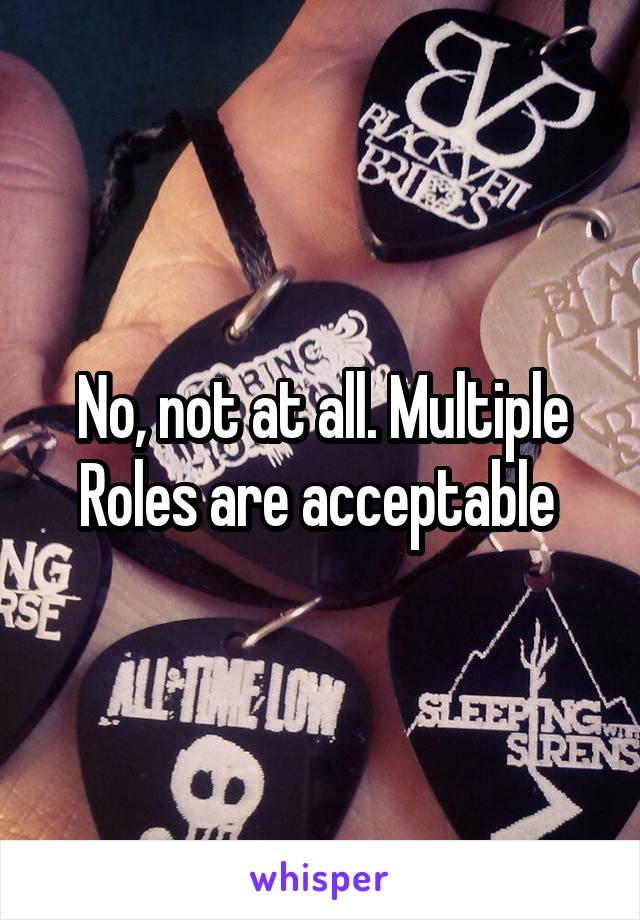 No, not at all. Multiple Roles are acceptable 