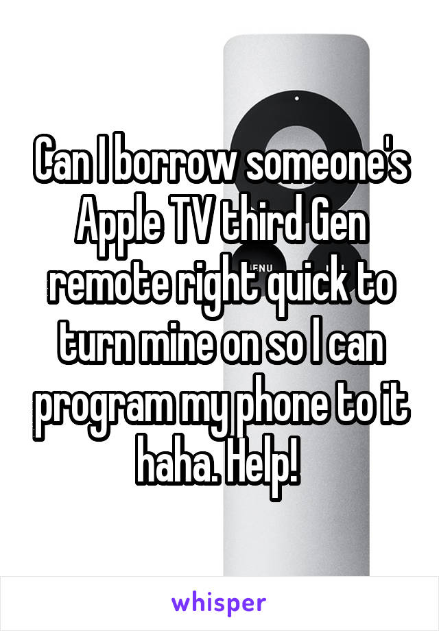 Can I borrow someone's Apple TV third Gen remote right quick to turn mine on so I can program my phone to it haha. Help! 