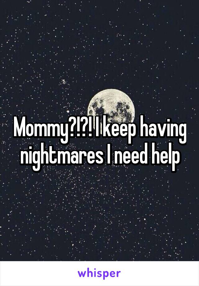 Mommy?!?! I keep having nightmares I need help