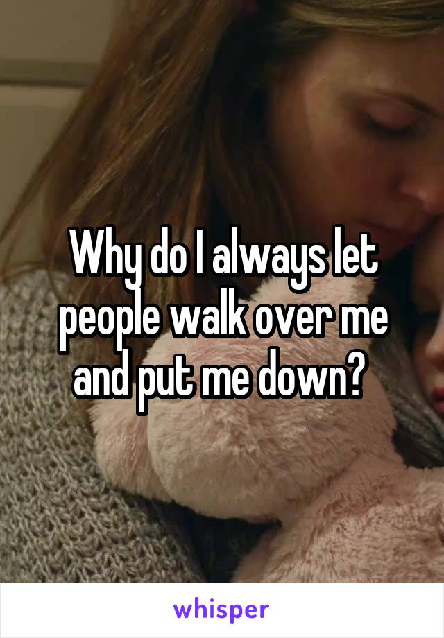 Why do I always let people walk over me and put me down? 