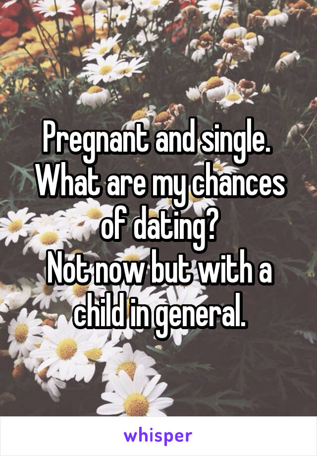 Pregnant and single. 
What are my chances of dating?
Not now but with a child in general.