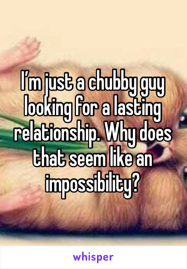 I’m just a chubby guy looking for a lasting relationship. Why does that seem like an impossibility?