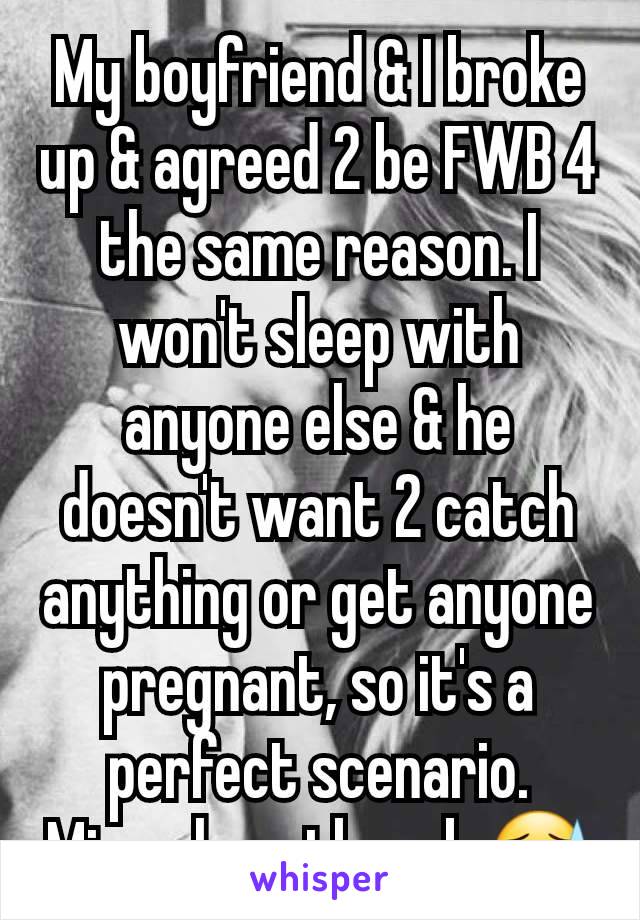 My boyfriend & I broke up & agreed 2 be FWB 4 the same reason. I won't sleep with anyone else & he doesn't want 2 catch anything or get anyone pregnant, so it's a perfect scenario. Minus heartbreak 😓