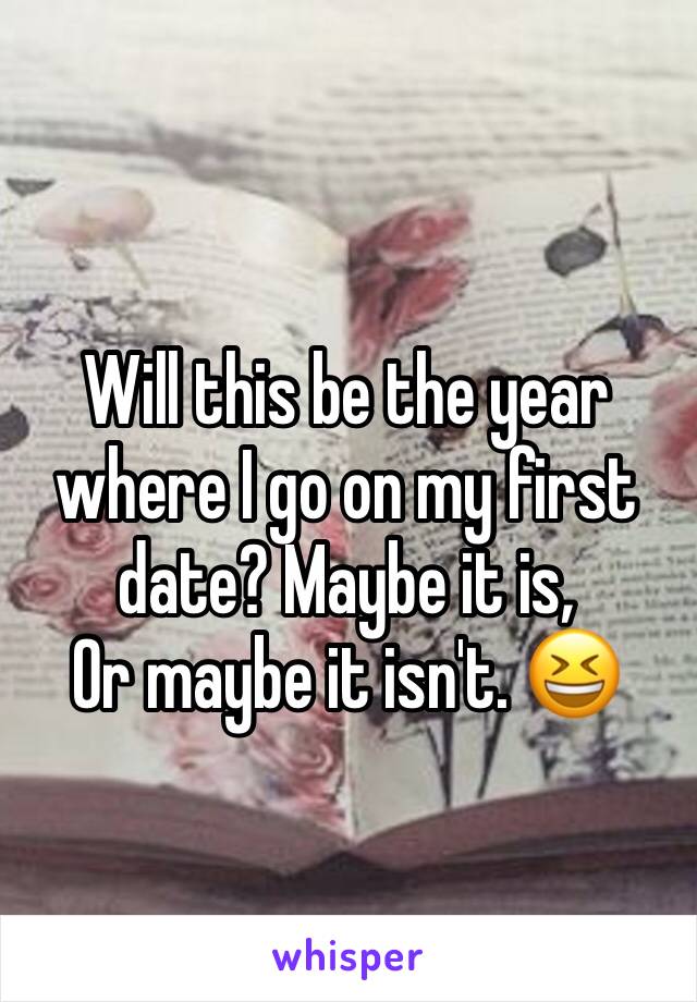 Will this be the year where I go on my first date? Maybe it is,
Or maybe it isn't. 😆