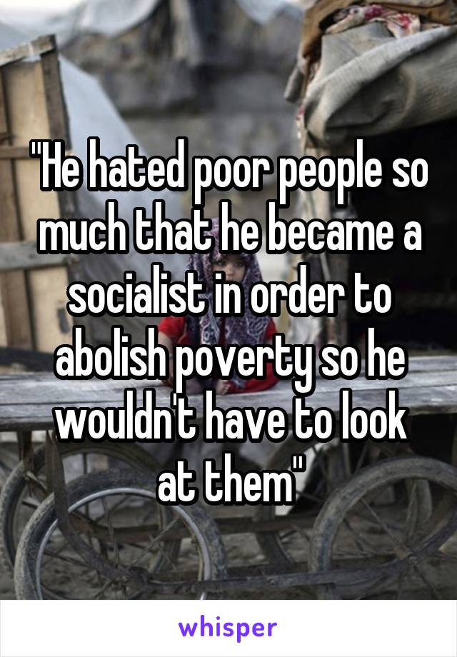 "He hated poor people so much that he became a socialist in order to abolish poverty so he wouldn't have to look at them"