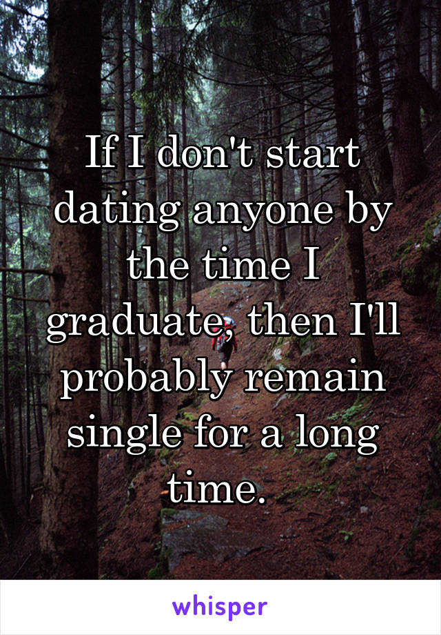 If I don't start dating anyone by the time I graduate, then I'll probably remain single for a long time. 