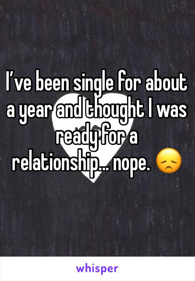 I’ve been single for about a year and thought I was ready for a relationship... nope. 😞