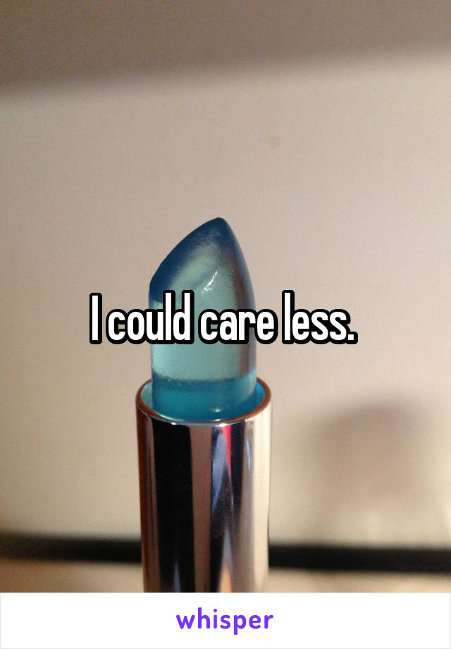 I could care less. 