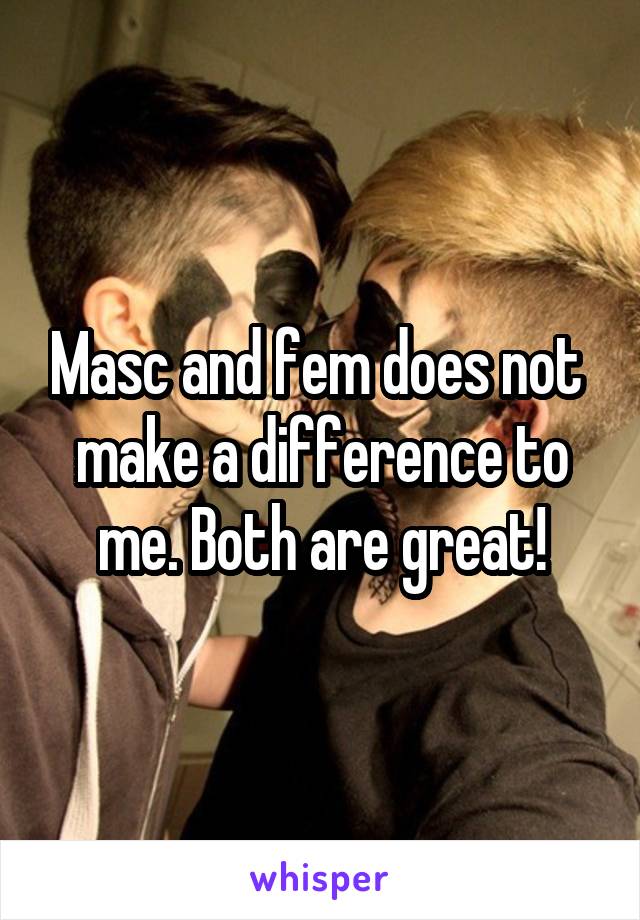 Masc and fem does not  make a difference to me. Both are great!