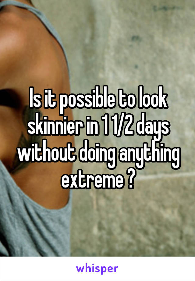 Is it possible to look skinnier in 1 1/2 days without doing anything extreme ?