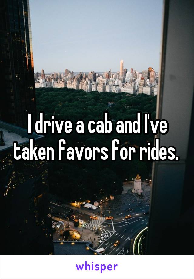 I drive a cab and I've taken favors for rides. 
