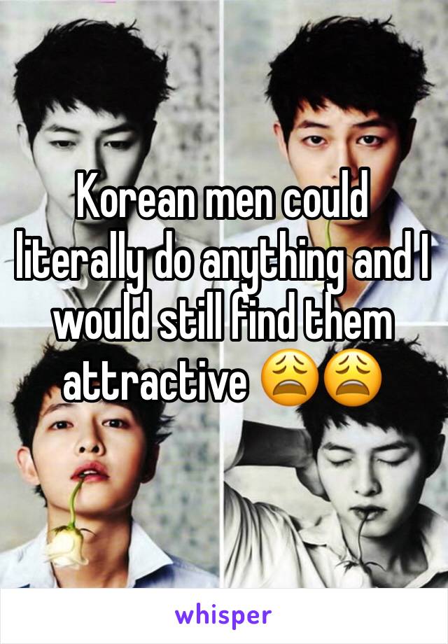 Korean men could literally do anything and I would still find them attractive 😩😩