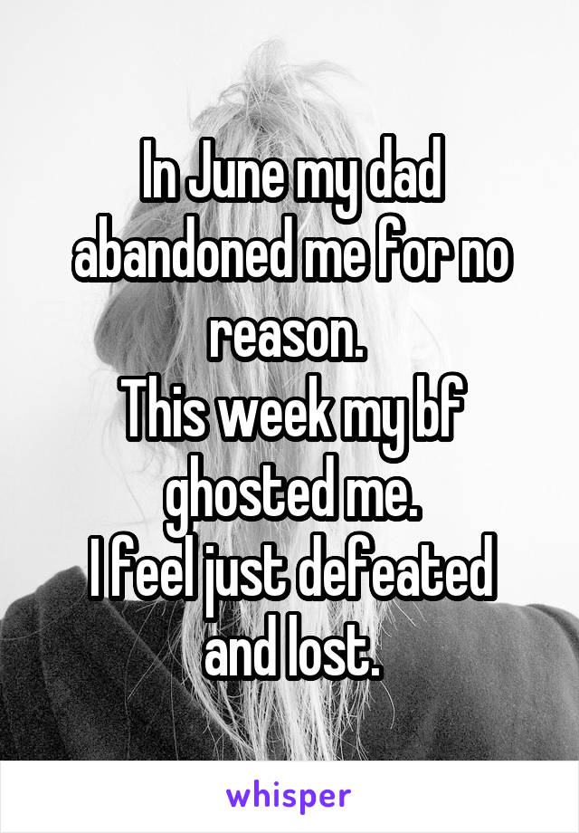 In June my dad abandoned me for no reason. 
This week my bf ghosted me.
I feel just defeated and lost.