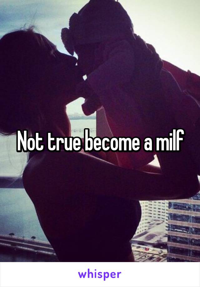 Not true become a milf