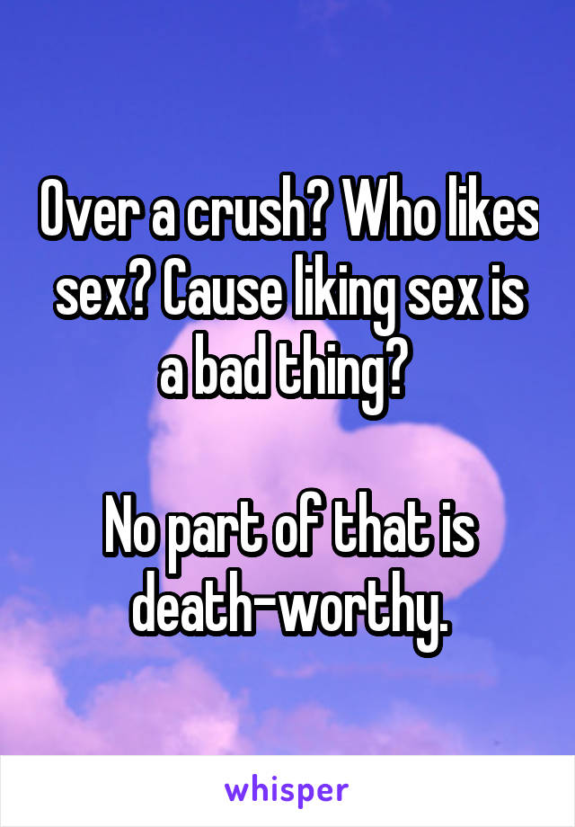 Over a crush? Who likes sex? Cause liking sex is a bad thing? 

No part of that is death-worthy.