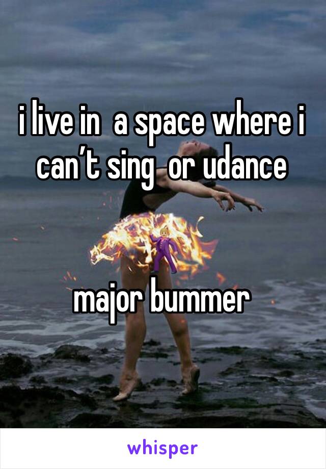 i live in  a space where i can’t sing  or udance 

🕺🏼
major bummer 
