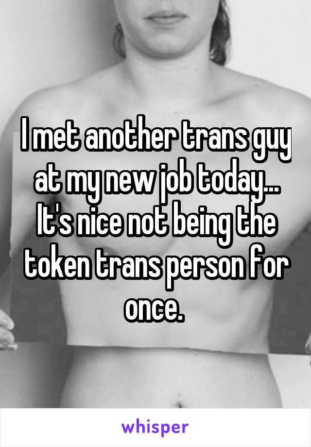 I met another trans guy at my new job today... It's nice not being the token trans person for once. 