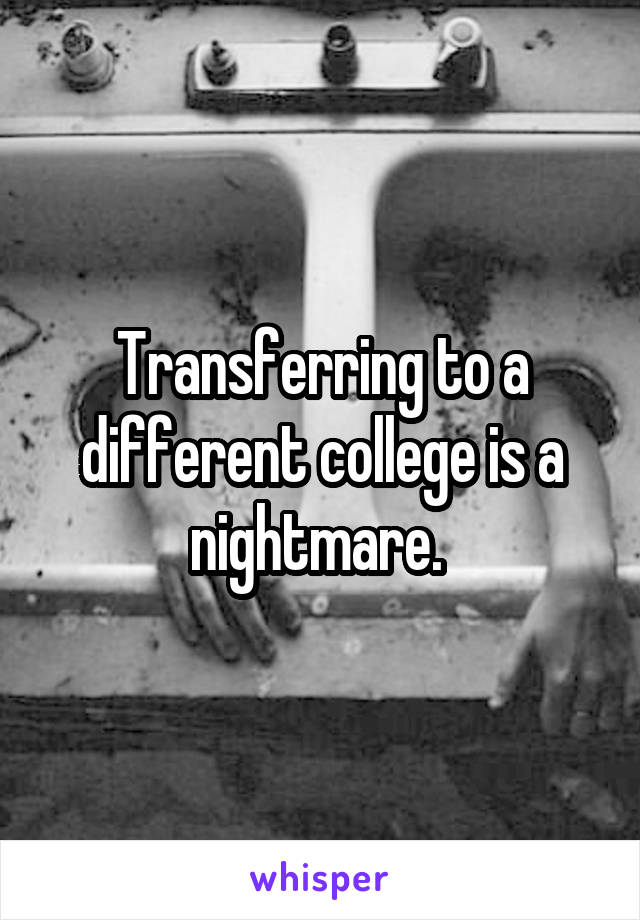 Transferring to a different college is a nightmare. 