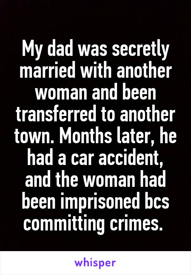 My dad was secretly married with another woman and been transferred to another town. Months later, he had a car accident, and the woman had been imprisoned bcs committing crimes. 