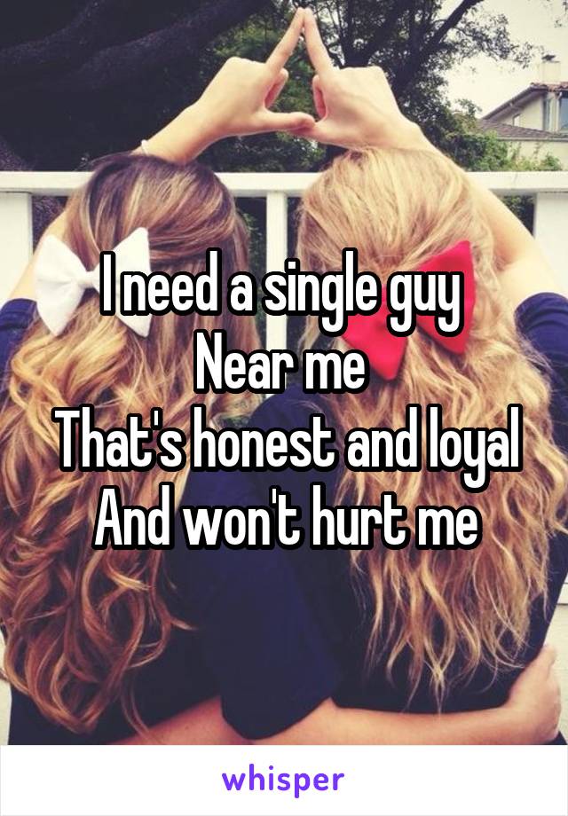 I need a single guy 
Near me 
That's honest and loyal
And won't hurt me