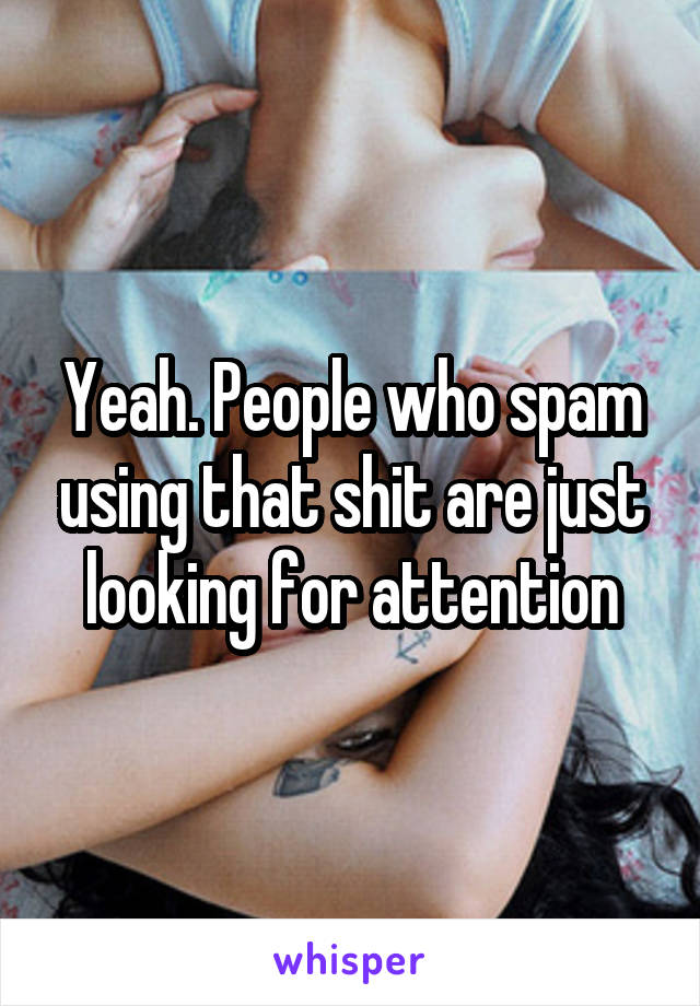 Yeah. People who spam using that shit are just looking for attention