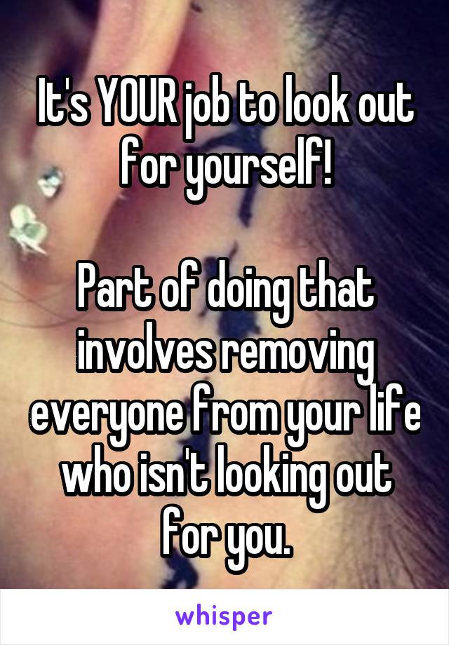 It's YOUR job to look out for yourself!

Part of doing that involves removing everyone from your life who isn't looking out for you.