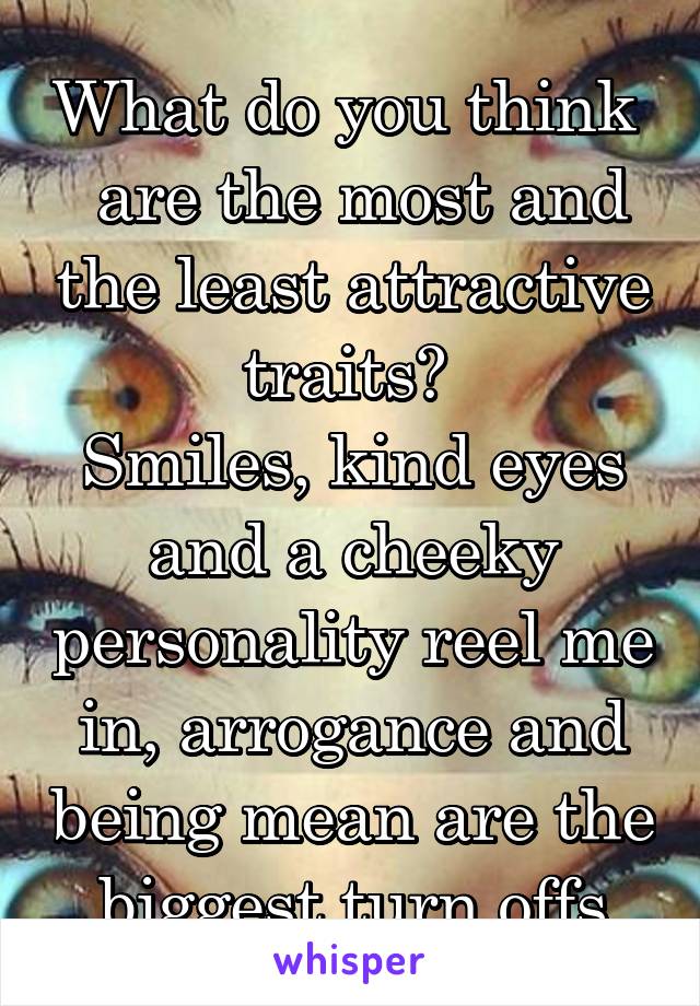 What do you think   are the most and the least attractive traits? 
Smiles, kind eyes and a cheeky personality reel me in, arrogance and being mean are the biggest turn offs
