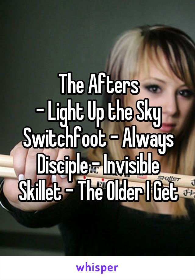 The Afters
- Light Up the Sky
Switchfoot - Always
Disciple - Invisible
Skillet - The Older I Get