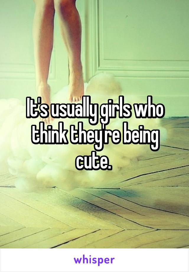 It's usually girls who think they're being cute. 