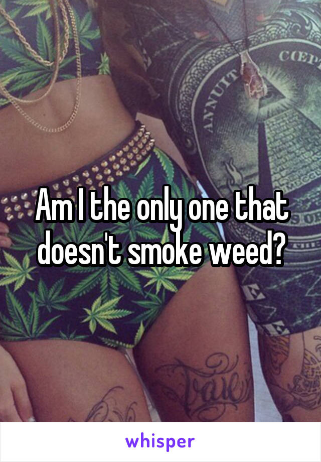 Am I the only one that doesn't smoke weed?