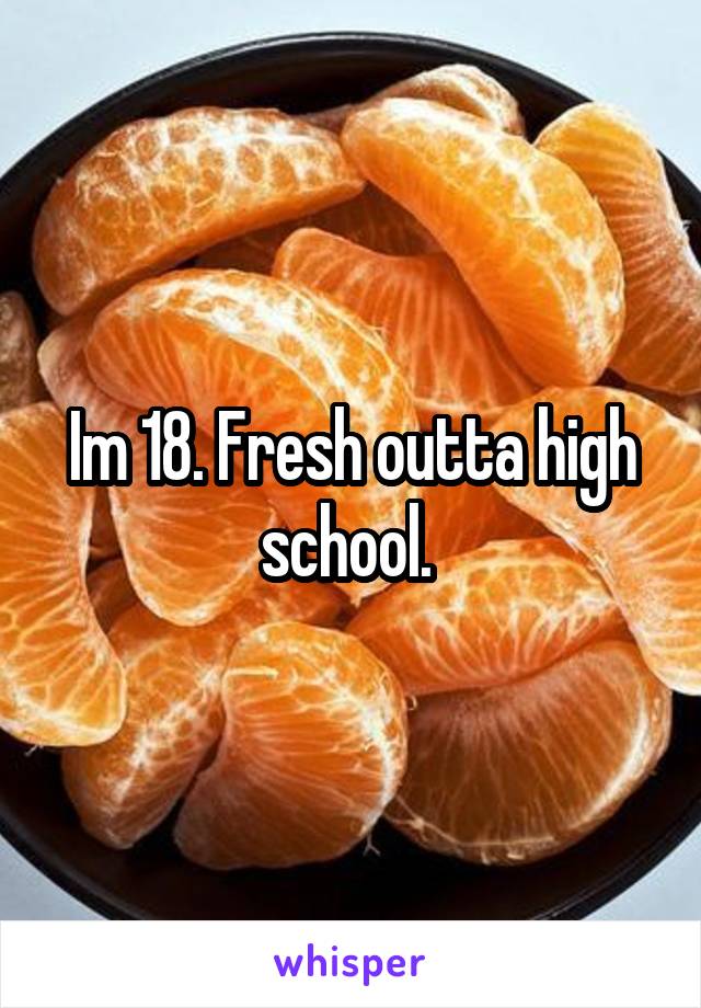 Im 18. Fresh outta high school. 